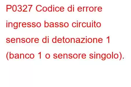 P0327 Codice di errore ingresso basso circuito sensore di detonazione 1 (banco 1 o sensore singolo).