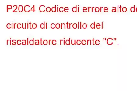 P20C4 Codice di errore alto del circuito di controllo del riscaldatore riducente 