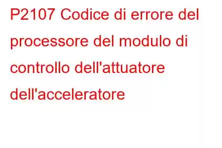 P2107 Codice di errore del processore del modulo di controllo dell'attuatore dell'acceleratore