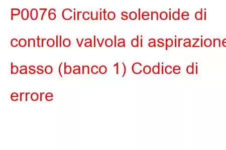 P0076 Circuito solenoide di controllo valvola di aspirazione basso (banco 1) Codice di errore