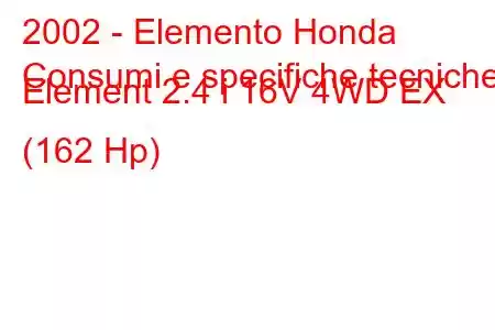 2002 - Elemento Honda
Consumi e specifiche tecniche Element 2.4 i 16V 4WD EX (162 Hp)