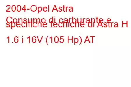 2004-Opel Astra
Consumo di carburante e specifiche tecniche di Astra H 1.6 i 16V (105 Hp) AT