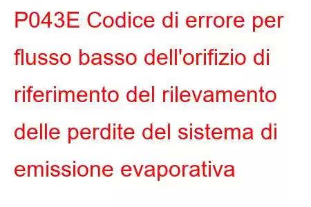 P043E Codice di errore per flusso basso dell'orifizio di riferimento del rilevamento delle perdite del sistema di emissione evaporativa