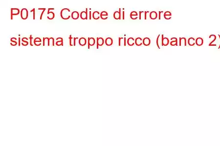 P0175 Codice di errore sistema troppo ricco (banco 2).