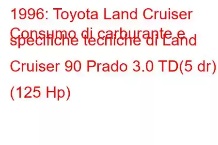 1996: Toyota Land Cruiser
Consumo di carburante e specifiche tecniche di Land Cruiser 90 Prado 3.0 TD(5 dr) (125 Hp)