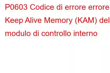 P0603 Codice di errore errore Keep Alive Memory (KAM) del modulo di controllo interno