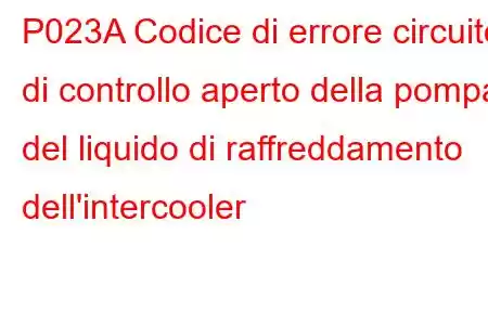 P023A Codice di errore circuito di controllo aperto della pompa del liquido di raffreddamento dell'intercooler