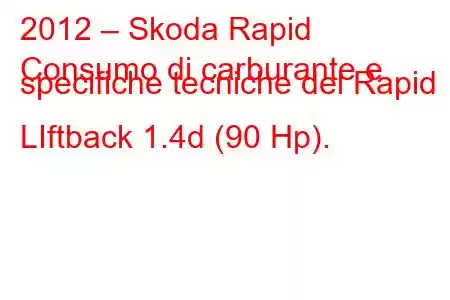 2012 – Skoda Rapid
Consumo di carburante e specifiche tecniche del Rapid LIftback 1.4d (90 Hp).