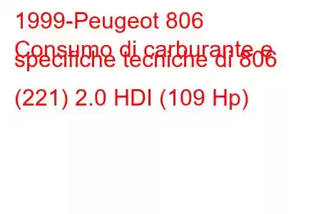 1999-Peugeot 806
Consumo di carburante e specifiche tecniche di 806 (221) 2.0 HDI (109 Hp)