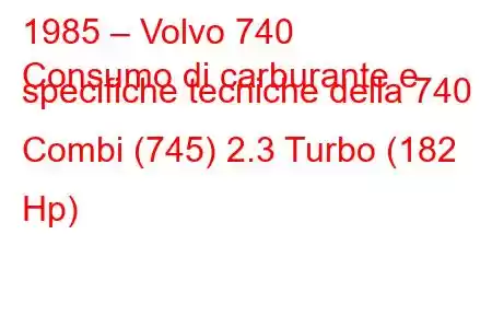 1985 – Volvo 740
Consumo di carburante e specifiche tecniche della 740 Combi (745) 2.3 Turbo (182 Hp)