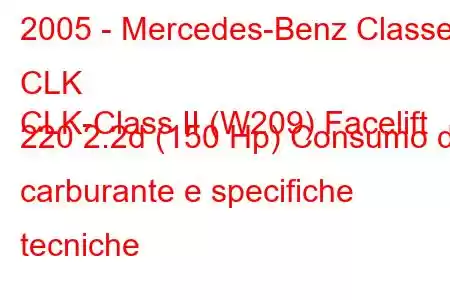 2005 - Mercedes-Benz Classe CLK
CLK-Class II (W209) Facelift 220 2.2d (150 Hp) Consumo di carburante e specifiche tecniche