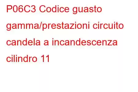 P06C3 Codice guasto gamma/prestazioni circuito candela a incandescenza cilindro 11