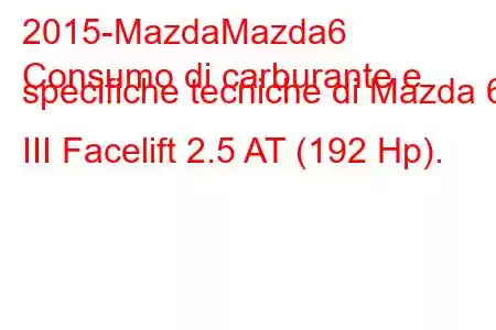 2015-MazdaMazda6
Consumo di carburante e specifiche tecniche di Mazda 6 III Facelift 2.5 AT (192 Hp).