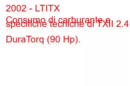 2002 - LTITX
Consumo di carburante e specifiche tecniche di TXII 2.4 DuraTorq (90 Hp).