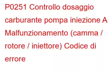 P0251 Controllo dosaggio carburante pompa iniezione A Malfunzionamento (camma / rotore / iniettore) Codice di errore