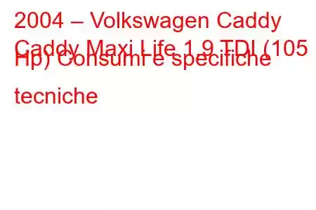 2004 – Volkswagen Caddy
Caddy Maxi Life 1.9 TDI (105 Hp) Consumi e specifiche tecniche