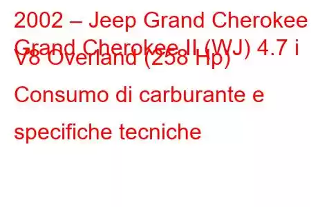 2002 – Jeep Grand Cherokee
Grand Cherokee II (WJ) 4.7 i V8 Overland (258 Hp) Consumo di carburante e specifiche tecniche