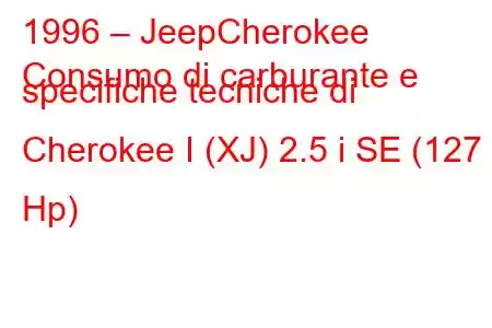 1996 – JeepCherokee
Consumo di carburante e specifiche tecniche di Cherokee I (XJ) 2.5 i SE (127 Hp)