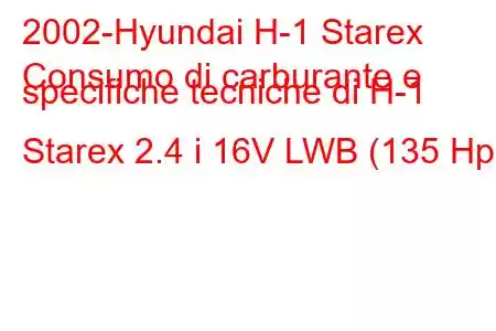 2002-Hyundai H-1 Starex
Consumo di carburante e specifiche tecniche di H-1 Starex 2.4 i 16V LWB (135 Hp)