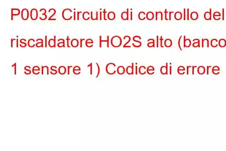 P0032 Circuito di controllo del riscaldatore HO2S alto (banco 1 sensore 1) Codice di errore