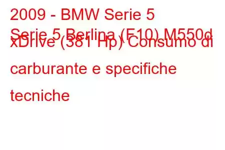 2009 - BMW Serie 5
Serie 5 Berlina (F10) M550d xDrive (381 Hp) Consumo di carburante e specifiche tecniche