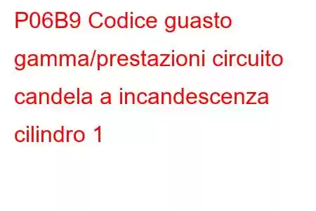 P06B9 Codice guasto gamma/prestazioni circuito candela a incandescenza cilindro 1