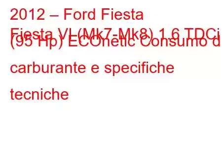 2012 – Ford Fiesta
Fiesta VI (Mk7-Mk8) 1.6 TDCi (95 Hp) ECOnetic Consumo di carburante e specifiche tecniche