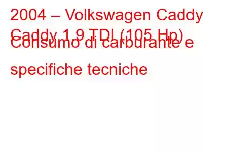 2004 – Volkswagen Caddy
Caddy 1.9 TDI (105 Hp) Consumo di carburante e specifiche tecniche