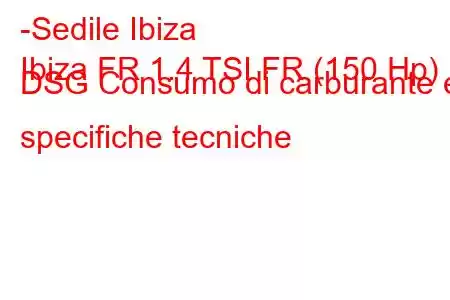 -Sedile Ibiza
Ibiza FR 1.4 TSI FR (150 Hp) DSG Consumo di carburante e specifiche tecniche