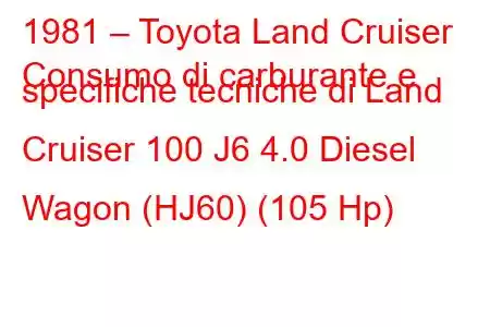 1981 – Toyota Land Cruiser
Consumo di carburante e specifiche tecniche di Land Cruiser 100 J6 4.0 Diesel Wagon (HJ60) (105 Hp)