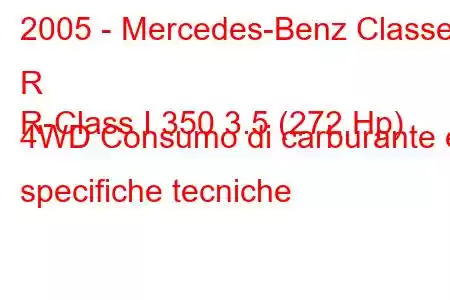 2005 - Mercedes-Benz Classe R
R-Class I 350 3.5 (272 Hp) 4WD Consumo di carburante e specifiche tecniche