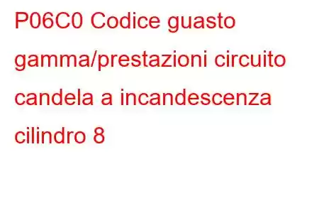 P06C0 Codice guasto gamma/prestazioni circuito candela a incandescenza cilindro 8