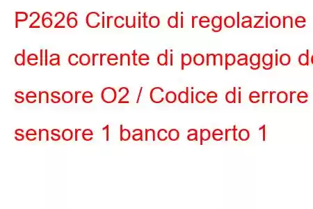 P2626 Circuito di regolazione della corrente di pompaggio del sensore O2 / Codice di errore sensore 1 banco aperto 1