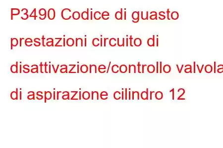 P3490 Codice di guasto prestazioni circuito di disattivazione/controllo valvola di aspirazione cilindro 12