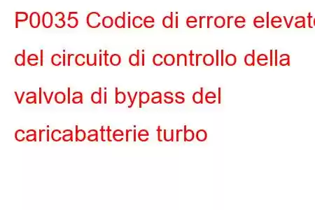 P0035 Codice di errore elevato del circuito di controllo della valvola di bypass del caricabatterie turbo