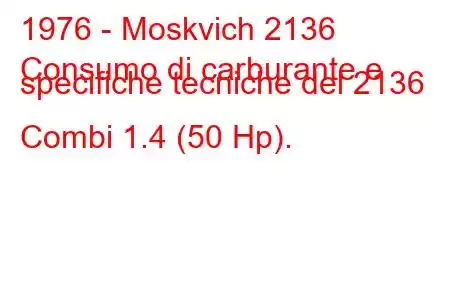 1976 - Moskvich 2136
Consumo di carburante e specifiche tecniche del 2136 Combi 1.4 (50 Hp).