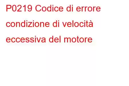 P0219 Codice di errore condizione di velocità eccessiva del motore