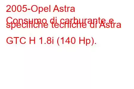 2005-Opel Astra
Consumo di carburante e specifiche tecniche di Astra GTC H 1.8i (140 Hp).