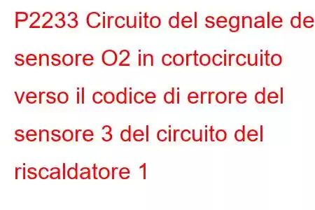 P2233 Circuito del segnale del sensore O2 in cortocircuito verso il codice di errore del sensore 3 del circuito del riscaldatore 1