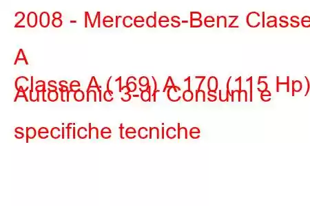 2008 - Mercedes-Benz Classe A
Classe A (169) A 170 (115 Hp) Autotronic 3-dr Consumi e specifiche tecniche