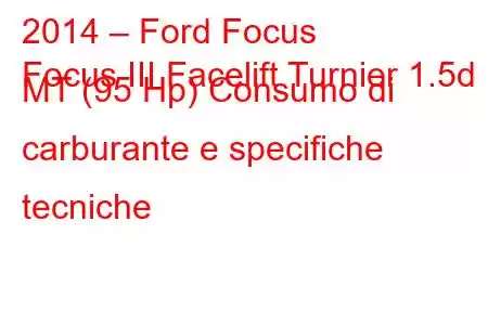 2014 – Ford Focus
Focus III Facelift Turnier 1.5d MT (95 Hp) Consumo di carburante e specifiche tecniche