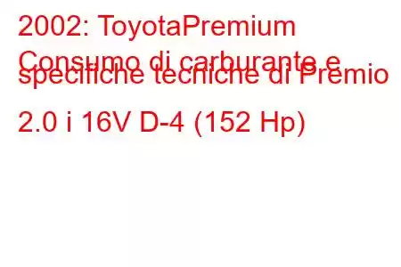 2002: ToyotaPremium
Consumo di carburante e specifiche tecniche di Premio 2.0 i 16V D-4 (152 Hp)