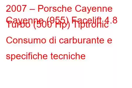 2007 – Porsche Cayenne
Cayenne (955) Facelift 4.8 Turbo (500 Hp) Tiptronic Consumo di carburante e specifiche tecniche