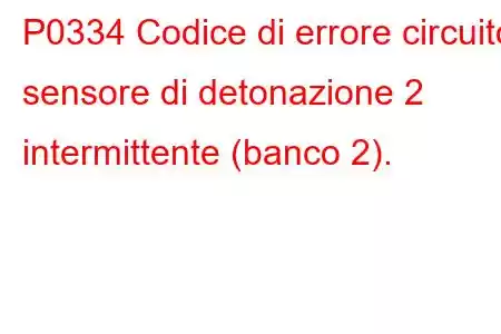 P0334 Codice di errore circuito sensore di detonazione 2 intermittente (banco 2).