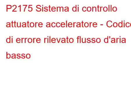 P2175 Sistema di controllo attuatore acceleratore - Codice di errore rilevato flusso d'aria basso