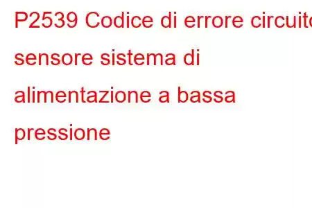 P2539 Codice di errore circuito sensore sistema di alimentazione a bassa pressione