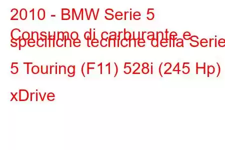 2010 - BMW Serie 5
Consumo di carburante e specifiche tecniche della Serie 5 Touring (F11) 528i (245 Hp) xDrive